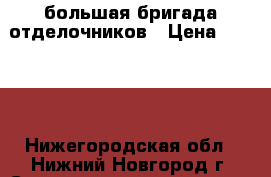 большая бригада отделочников › Цена ­ 2 000 - Нижегородская обл., Нижний Новгород г. Строительство и ремонт » Услуги   . Нижегородская обл.,Нижний Новгород г.